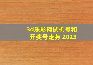 3d乐彩网试机号和开奖号走势 2023